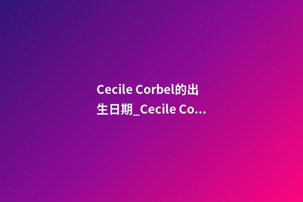 Cecile Corbel的出生日期_Cecile Corbel的生辰八字